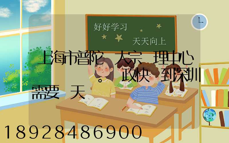 上海市普陀區大宗處理中心。郵政快遞到深圳需要幾天